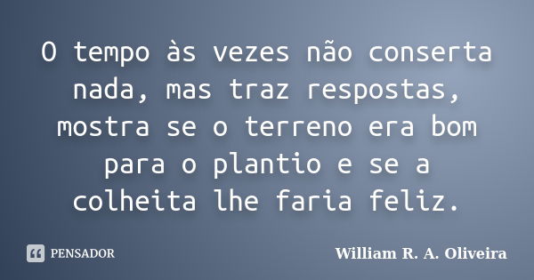 O tempo às vezes não conserta nada, mas traz respostas, mostra se o terreno era bom para o plantio e se a colheita lhe faria feliz.... Frase de William R. A. Oliveira.