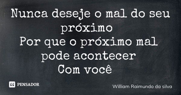 Nunca deseje o mal do seu próximo Por que o próximo mal pode acontecer Com você... Frase de William Raimundo da silva.