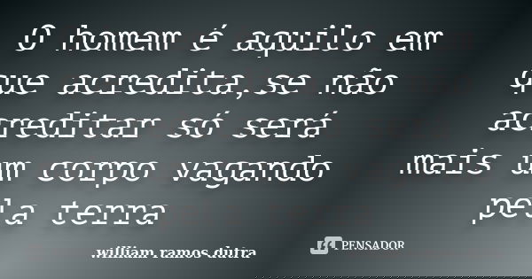 O homem é aquilo em que acredita,se não acreditar só será mais um corpo vagando pela terra... Frase de william ramos dutra.