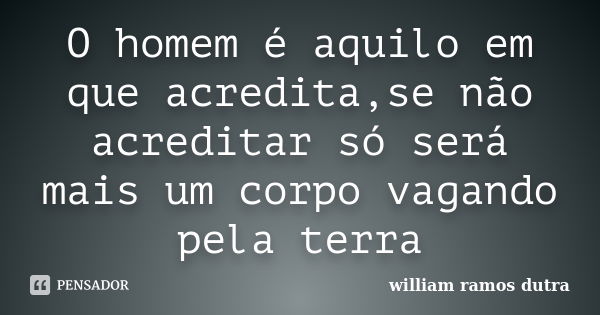 O homem é aquilo em que acredita,se não acreditar só será mais um corpo vagando pela terra... Frase de william ramos dutra.