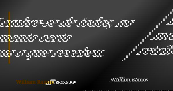 Lembre-se de todos, no momento certo retribua o que recebeu.... Frase de William Ramos.