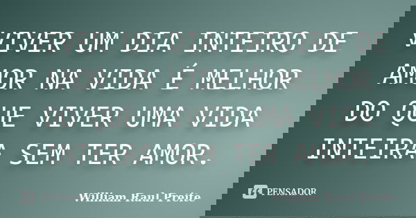 VIVER UM DIA INTEIRO DE AMOR NA VIDA É MELHOR DO QUE VIVER UMA VIDA INTEIRA SEM TER AMOR.... Frase de William Raul Preite.