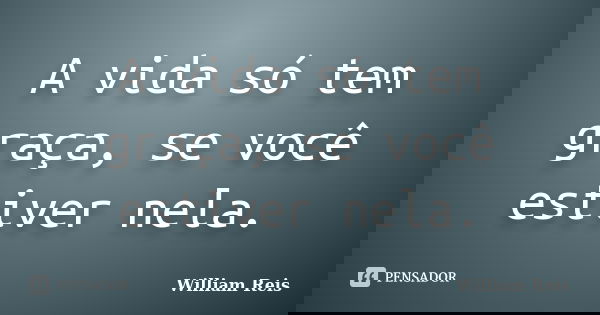 A vida só tem graça, se você estiver nela.... Frase de William Reis.