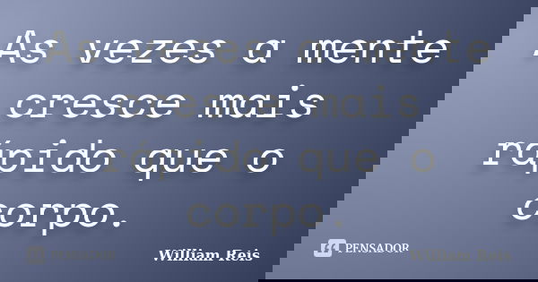 As vezes a mente cresce mais rápido que o corpo.... Frase de William Reis.