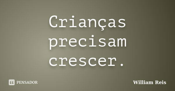 Crianças precisam crescer.... Frase de William Reis.