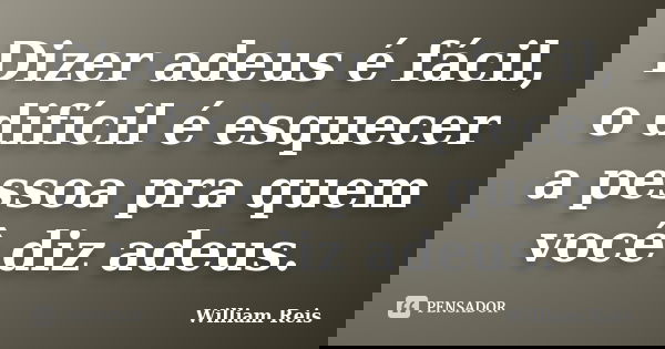 Dizer adeus é fácil, o difícil é esquecer a pessoa pra quem você diz adeus.... Frase de William Reis.