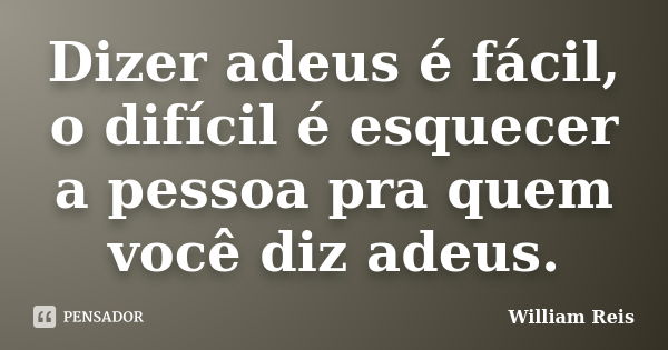 Dizer adeus é fácil, o difícil é esquecer a pessoa pra quem você diz adeus.... Frase de William Reis.