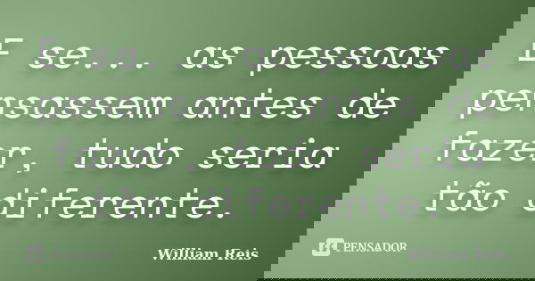E se... as pessoas pensassem antes de fazer, tudo seria tão diferente.... Frase de William Reis.