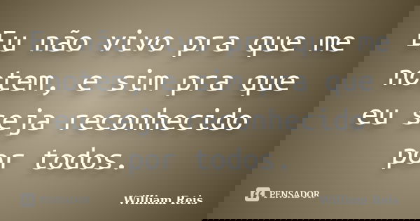 Eu não vivo pra que me notem, e sim pra que eu seja reconhecido por todos.... Frase de William Reis.