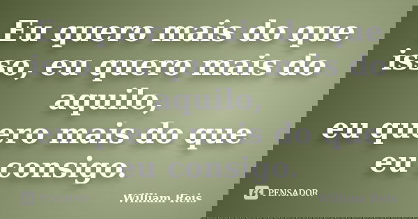 Eu quero mais do que isso, eu quero mais do aquilo, eu quero mais do que eu consigo.... Frase de William Reis.