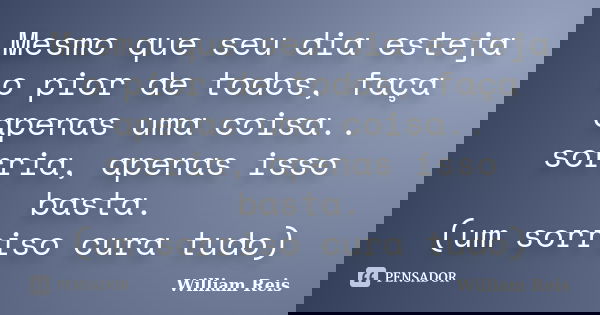Mesmo que seu dia esteja o pior de todos, faça apenas uma coisa.. sorria, apenas isso basta. (um sorriso cura tudo)... Frase de William Reis.