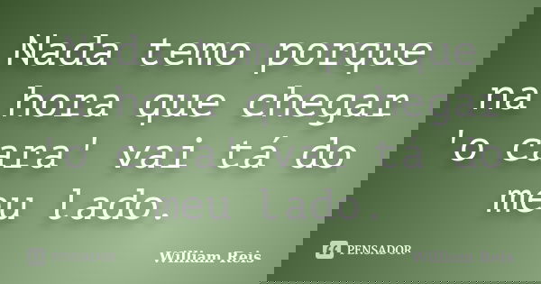 Nada temo porque na hora que chegar 'o cara' vai tá do meu lado.... Frase de William Reis.