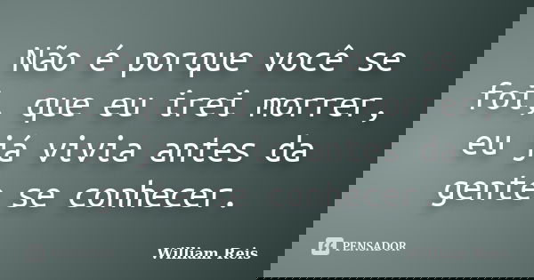 Não é porque você se foi, que eu irei morrer, eu já vivia antes da gente se conhecer.... Frase de William Reis.