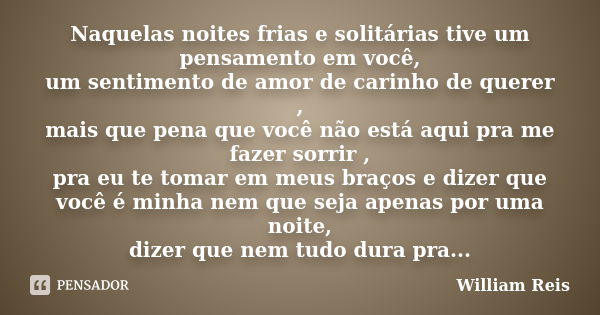 Naquelas noites frias e solitárias tive um pensamento em você, um sentimento de amor de carinho de querer , mais que pena que você não está aqui pra me fazer so... Frase de William Reis.