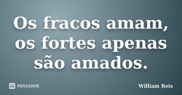 Os fracos amam, os fortes apenas são amados.... Frase de William Reis.