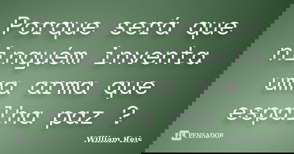 Porque será que ninguém inventa uma arma que espalha paz ?... Frase de William Reis.