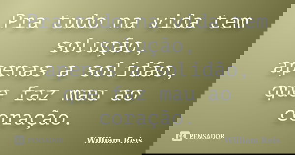 Pra tudo na vida tem solução, apenas a solidão, que faz mau ao coração.... Frase de William Reis.