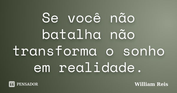 Se você não batalha não transforma o sonho em realidade.... Frase de William Reis.