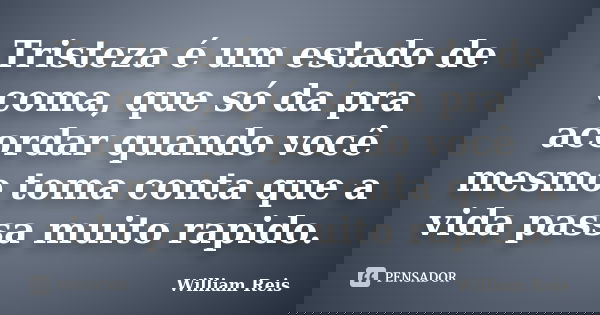Tristeza é um estado de coma, que só da pra acordar quando você mesmo toma conta que a vida passa muito rapido.... Frase de William Reis.