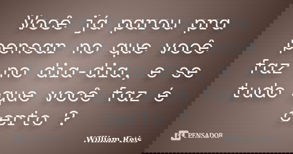 Você já parou pra pensar no que você faz no dia-dia, e se tudo que você faz é certo ?... Frase de William Reis.