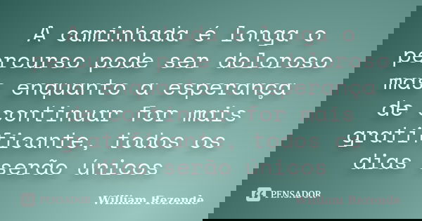 A caminhada é longa o percurso pode ser doloroso mas enquanto a esperança de continuar for mais gratificante, todos os dias serão únicos... Frase de William Rezende.