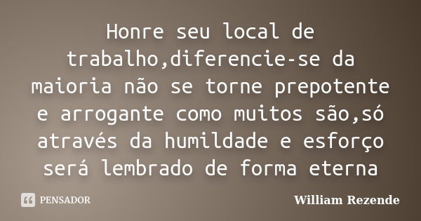 Honre seu local de trabalho,diferencie-se da maioria não se torne prepotente e arrogante como muitos são,só através da humildade e esforço será lembrado de form... Frase de William Rezende.