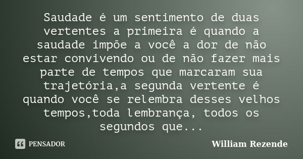 Saudade é um sentimento de duas vertentes a primeira é quando a saudade impõe a você a dor de não estar convivendo ou de não fazer mais parte de tempos que marc... Frase de William Rezende.