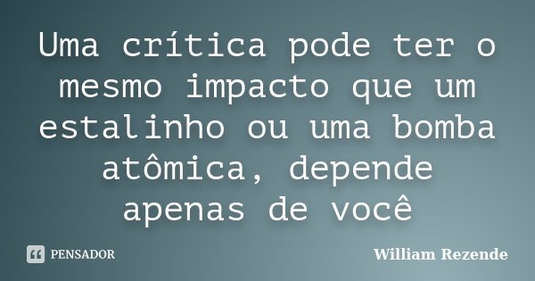Uma crítica pode ter o mesmo impacto que um estalinho ou uma bomba atômica, depende apenas de você... Frase de William Rezende.
