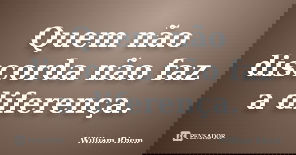 Quem não discorda não faz a diferença.... Frase de William Rhem.