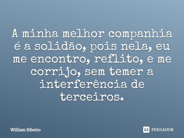 ⁠A minha melhor companhia é a solidão, pois nela, eu me encontro, reflito, e me corrijo, sem temer a interferência de terceiros.... Frase de William Ribeiro.