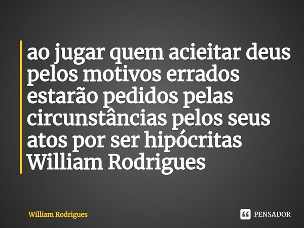 ⁠ao jugar quem acieitar deus pelos motivos errados estarão pedidos pelas circunstâncias pelos seus atos por ser hipócritas William Rodrigues... Frase de William Rodrigues.