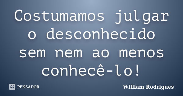 Costumamos julgar o desconhecido sem nem ao menos conhecê-lo!... Frase de William Rodrigues.