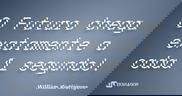 O Futuro chega exatamente a cada 1 segundo!... Frase de William Rodrigues.