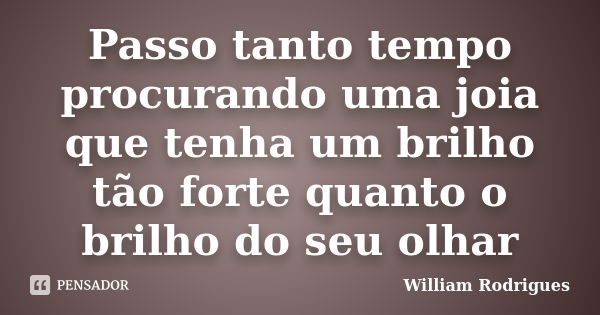 Passo tanto tempo procurando uma joia que tenha um brilho tão forte quanto o brilho do seu olhar... Frase de William Rodrigues.