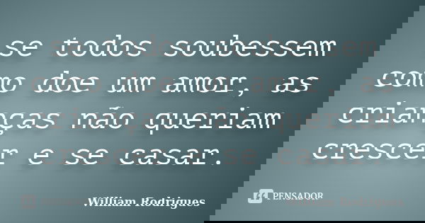 se todos soubessem como doe um amor, as crianças não queriam crescer e se casar.... Frase de william rodrigues.