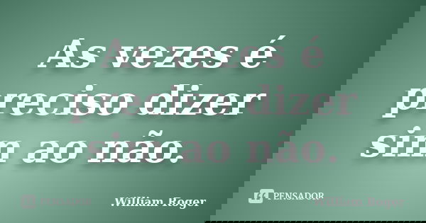 As vezes é preciso dizer sim ao não.... Frase de William Roger.