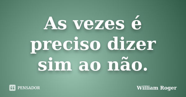 As vezes é preciso dizer sim ao não.... Frase de William Roger.