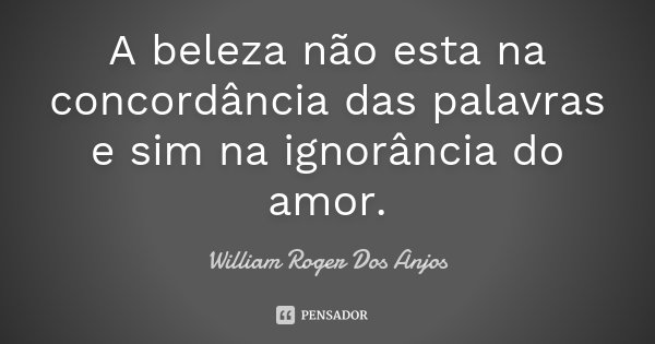 A beleza não esta na concordância das palavras e sim na ignorância do amor.... Frase de William Roger Dos Anjos.