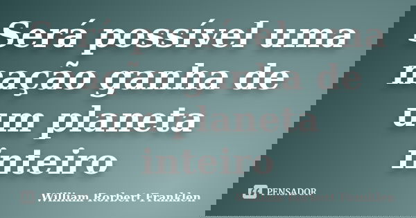 Será possível uma nação ganha de um planeta inteiro... Frase de William Rorbert Franklen.