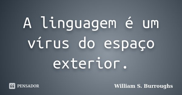 A linguagem é um vírus do espaço exterior.... Frase de William S. Burroughs.