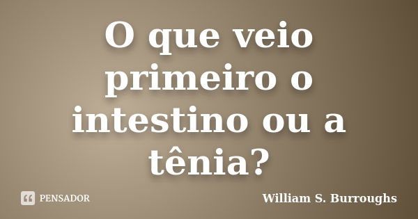 O que veio primeiro o intestino ou a tênia?... Frase de William S. Burroughs.