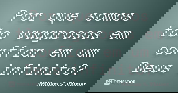 Por que somos tão vagarosos em confiar em um Deus infinito?... Frase de William S. Plumer.