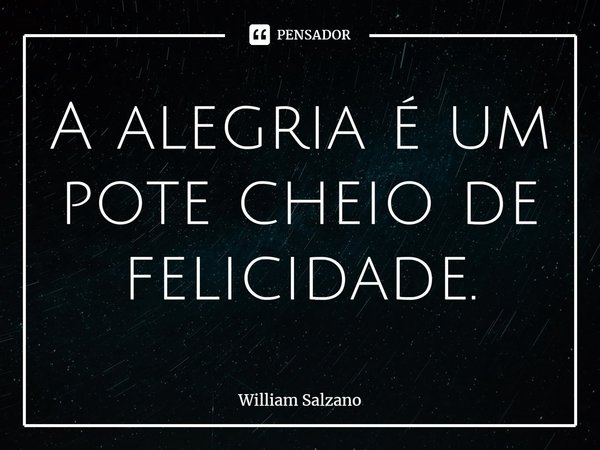 ⁠A alegria é um pote cheio de felicidade.... Frase de William Salzano.