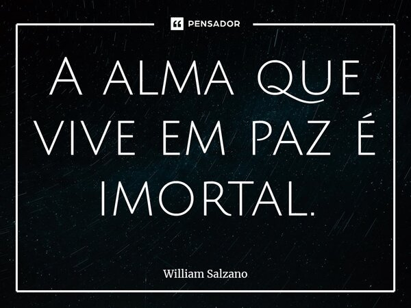 ⁠A alma que vive em paz é imortal.... Frase de William Salzano.