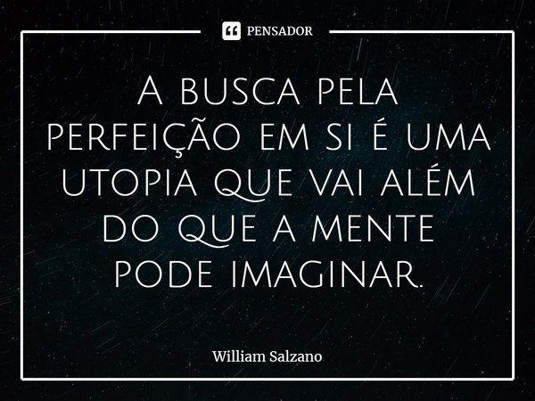 ⁠A busca pela perfeição em si é uma utopia que vai além do que a mente pode imaginar.... Frase de William Salzano.