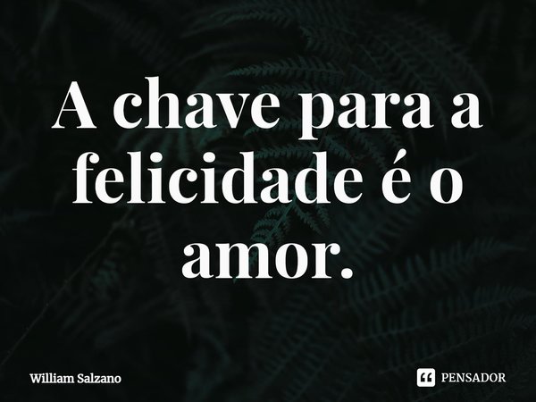 ⁠A chave para a felicidade é o amor.... Frase de William Salzano.