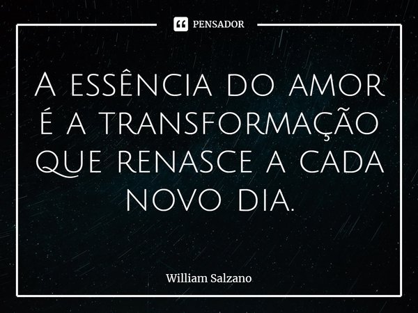 ⁠A essência do amor é a transformação que renasce a cada novo dia.... Frase de William Salzano.