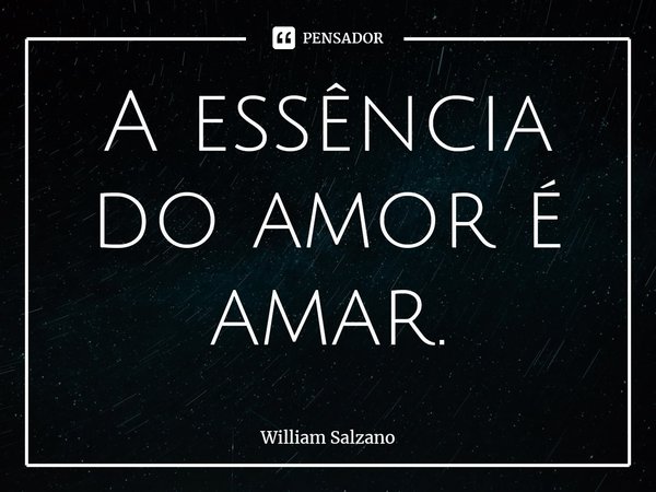 ⁠A essência do amor é amar.... Frase de William Salzano.