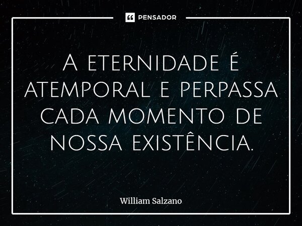 ⁠A eternidade é atemporal e perpassa cada momento de nossa existência.... Frase de William Salzano.