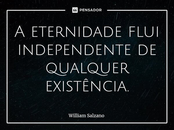 ⁠A eternidade flui independente de qualquer existência.... Frase de William Salzano.